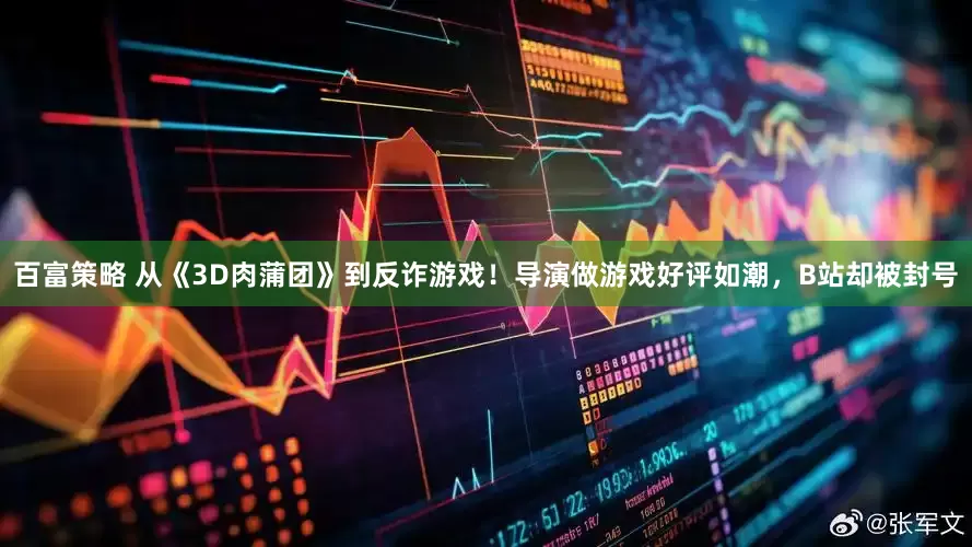 百富策略 从《3D肉蒲团》到反诈游戏！导演做游戏好评如潮，B站却被封号