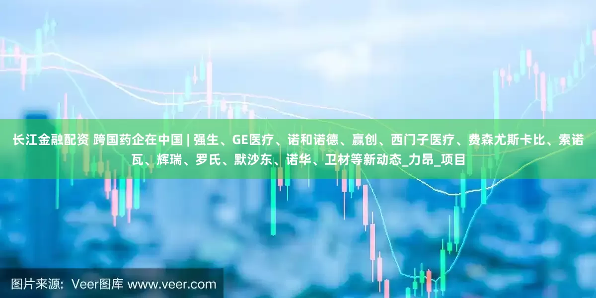 长江金融配资 跨国药企在中国 | 强生、GE医疗、诺和诺德、赢创、西门子医疗、费森尤斯卡比、索诺瓦、辉瑞、罗氏、默沙东、诺华、卫材等新动态_力昂_项目