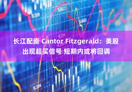 长江配资 Cantor Fitzgerald：美股出现超买信号 短期内或将回调