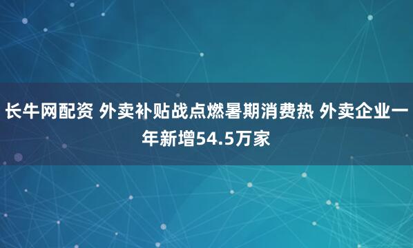 长牛网配资 外卖补贴战点燃暑期消费热 外卖企业一年新增54.5万家