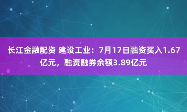 长江金融配资 建设工业：7月17日融资买入1.67亿元，融资融券余额3.89亿元