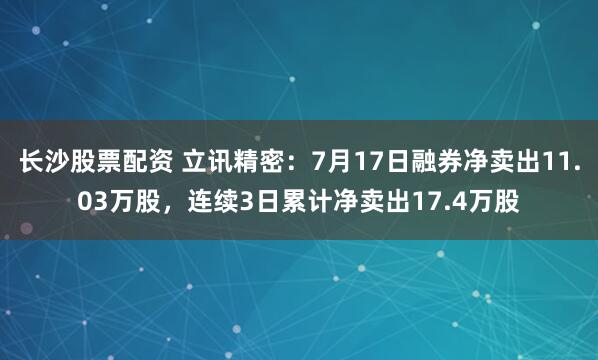 长沙股票配资 立讯精密：7月17日融券净卖出11.03万股，连续3日累计净卖出17.4万股