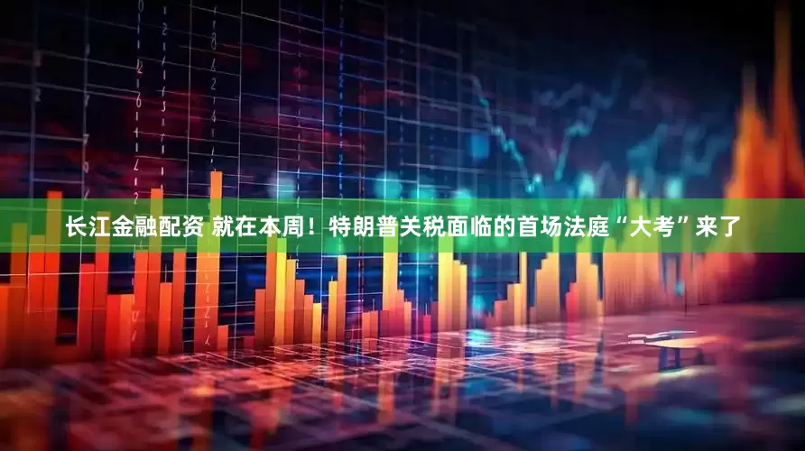 长江金融配资 就在本周！特朗普关税面临的首场法庭“大考”来了