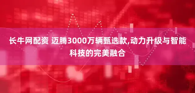 长牛网配资 迈腾3000万辆甄选款,动力升级与智能科技的完美融合