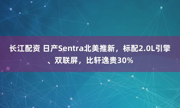 长江配资 日产Sentra北美推新，标配2.0L引擎、双联屏，比轩逸贵30%